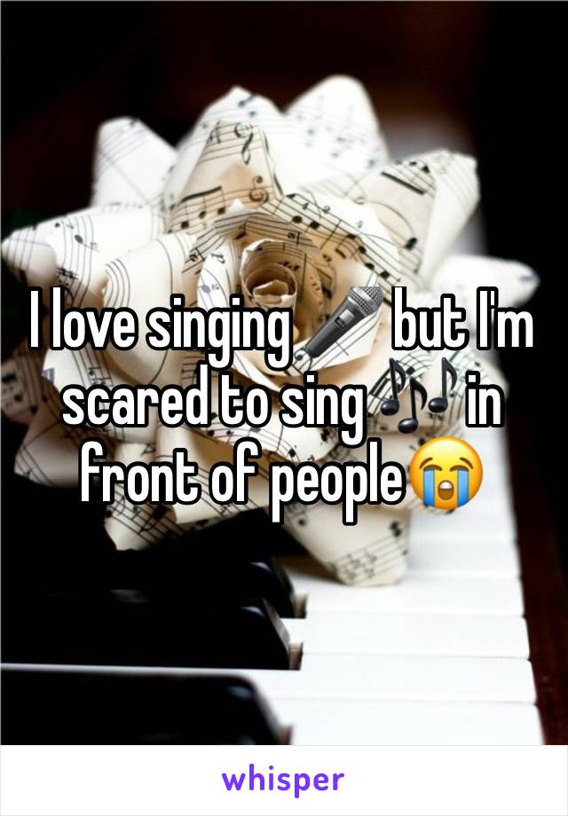 I love singing 🎤 but I'm scared to sing 🎶 in front of people😭