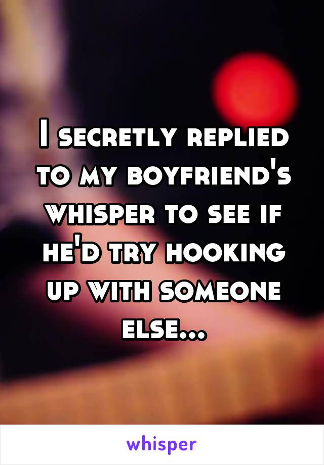 I secretly replied to my boyfriend's whisper to see if he'd try hooking up with someone else...