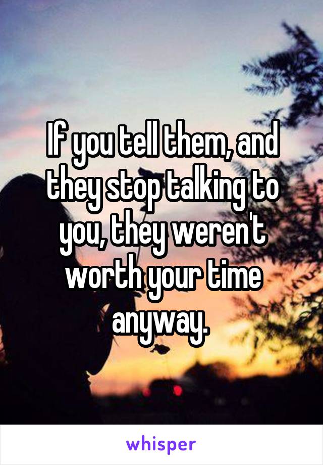 If you tell them, and they stop talking to you, they weren't worth your time anyway. 