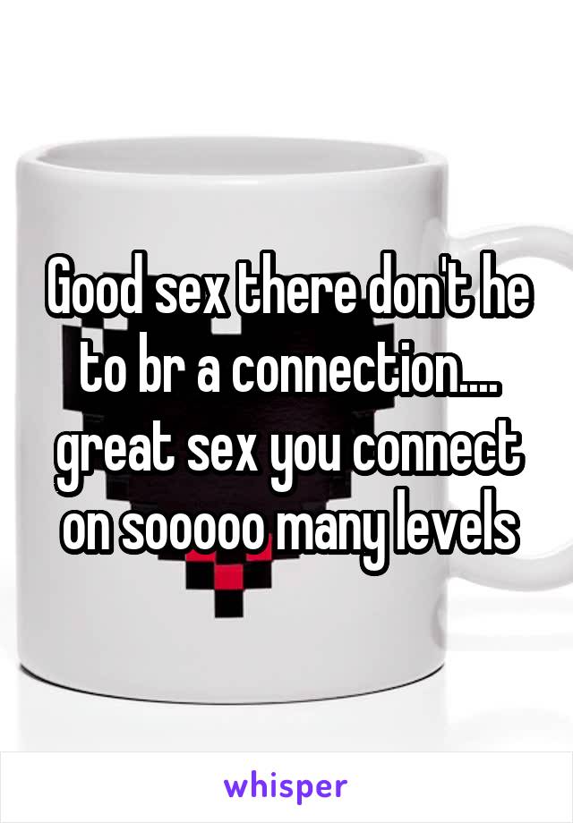 Good sex there don't he to br a connection.... great sex you connect on sooooo many levels