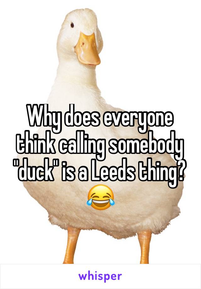 Why does everyone think calling somebody  "duck" is a Leeds thing?😂