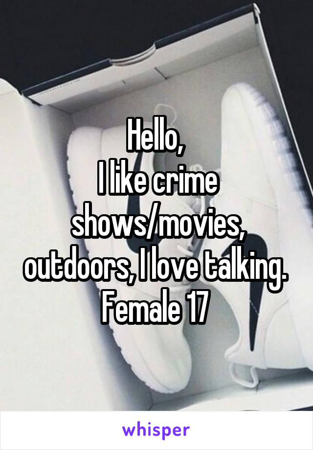 Hello, 
I like crime shows/movies, outdoors, I love talking. 
Female 17 