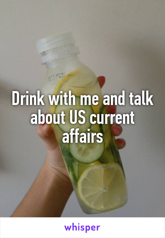 Drink with me and talk about US current affairs