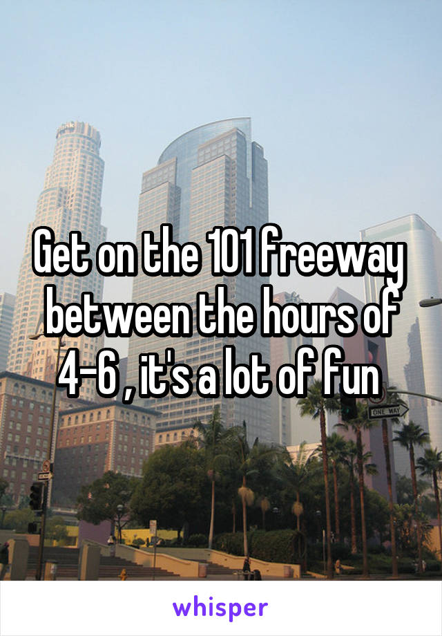 Get on the 101 freeway  between the hours of 4-6 , it's a lot of fun 