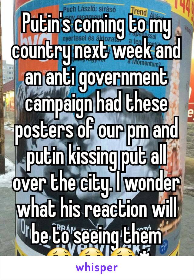 Putin's coming to my country next week and an anti government campaign had these posters of our pm and putin kissing put all over the city. I wonder what his reaction will be to seeing them 😂😂😂*