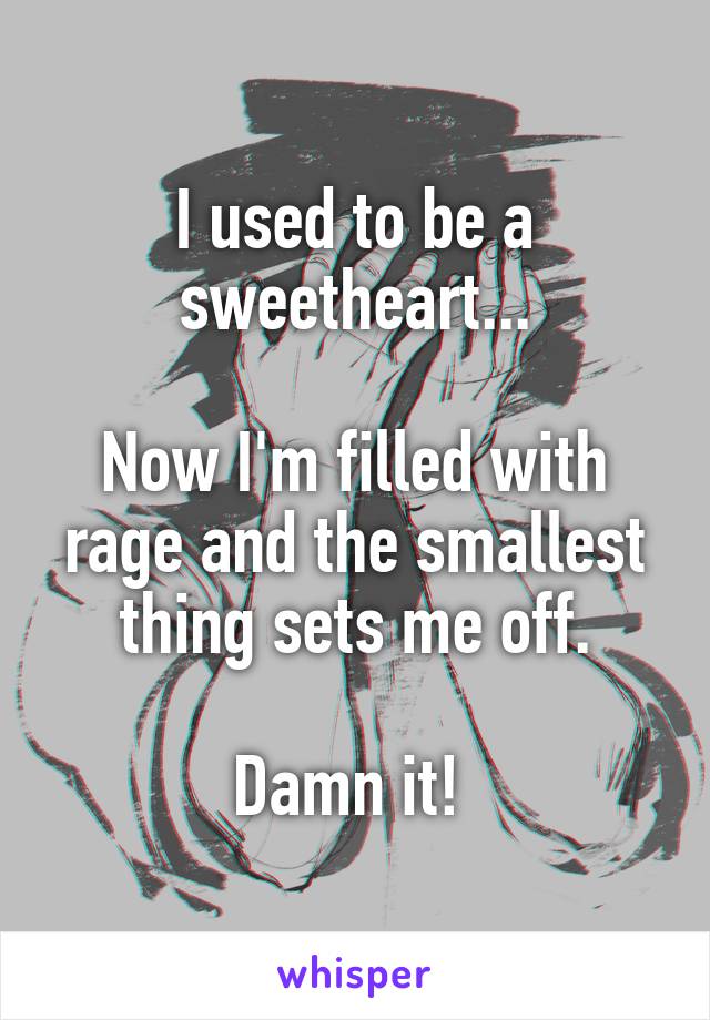 I used to be a sweetheart...

Now I'm filled with rage and the smallest thing sets me off.

Damn it! 