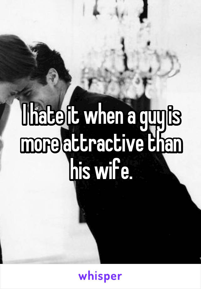 I hate it when a guy is more attractive than his wife.