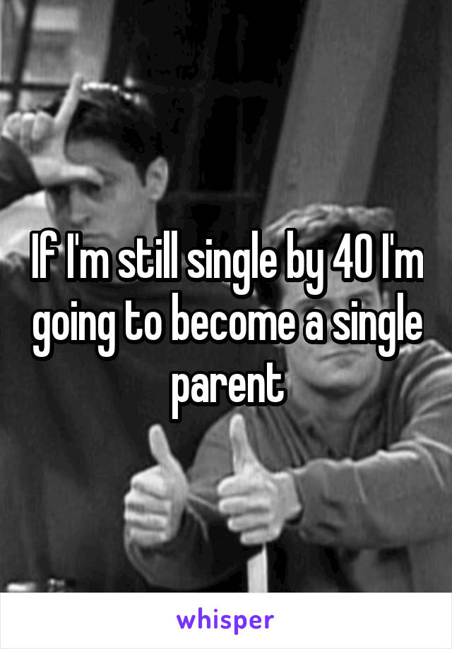 If I'm still single by 40 I'm going to become a single parent