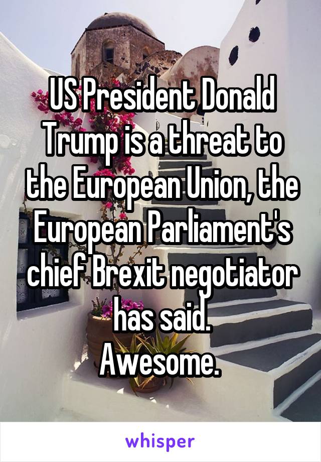 US President Donald Trump is a threat to the European Union, the European Parliament's chief Brexit negotiator has said.
Awesome. 