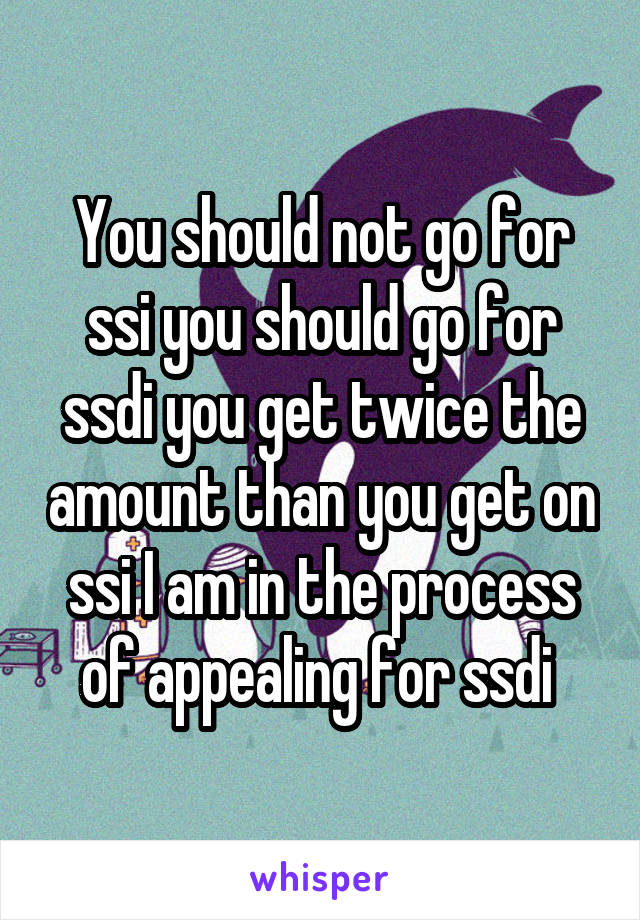 You should not go for ssi you should go for ssdi you get twice the amount than you get on ssi I am in the process of appealing for ssdi 