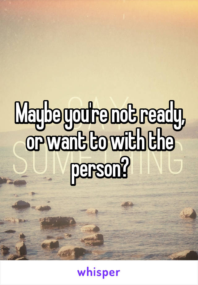 Maybe you're not ready, or want to with the person?