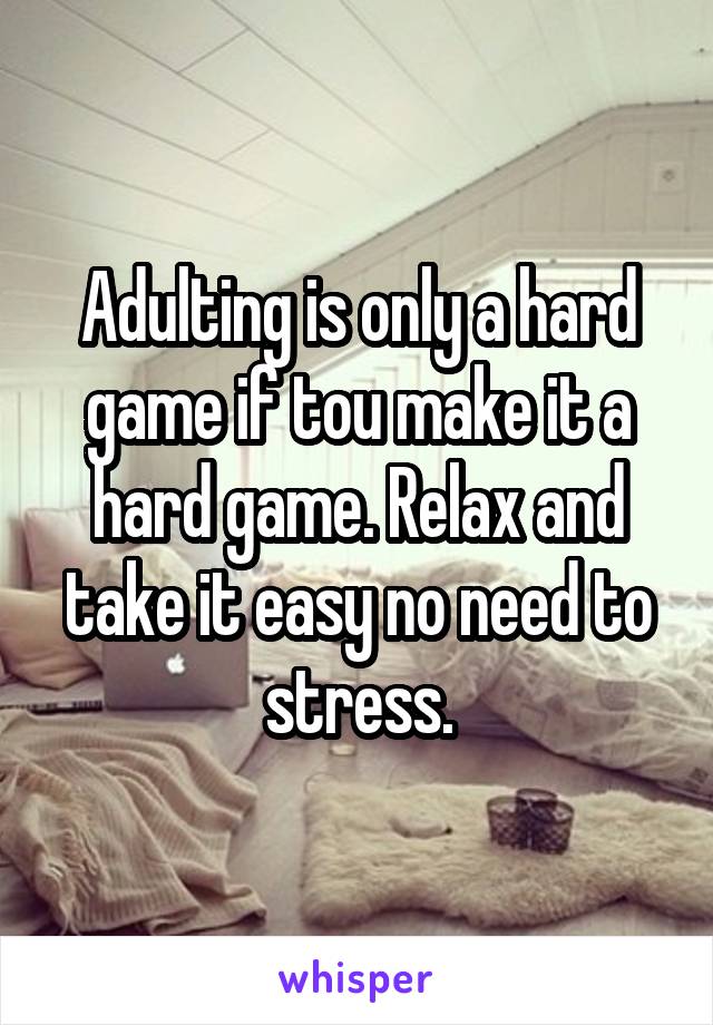 Adulting is only a hard game if tou make it a hard game. Relax and take it easy no need to stress.