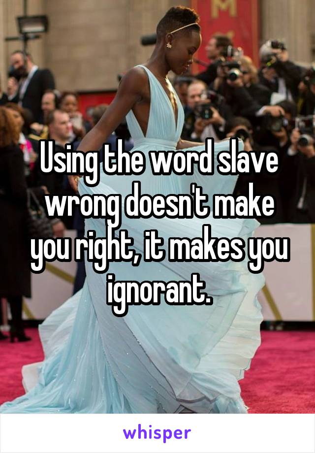 Using the word slave wrong doesn't make you right, it makes you ignorant.