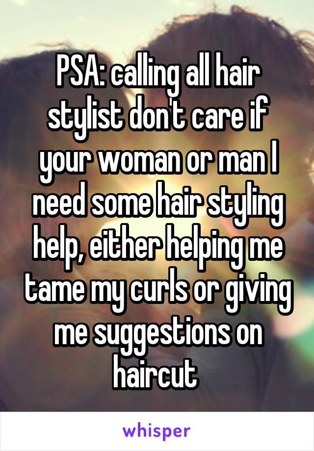 PSA: calling all hair stylist don't care if your woman or man I need some hair styling help, either helping me tame my curls or giving me suggestions on haircut 