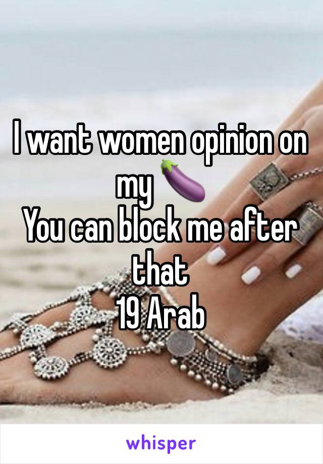 I want women opinion on my 🍆
You can block me after that 
19 Arab