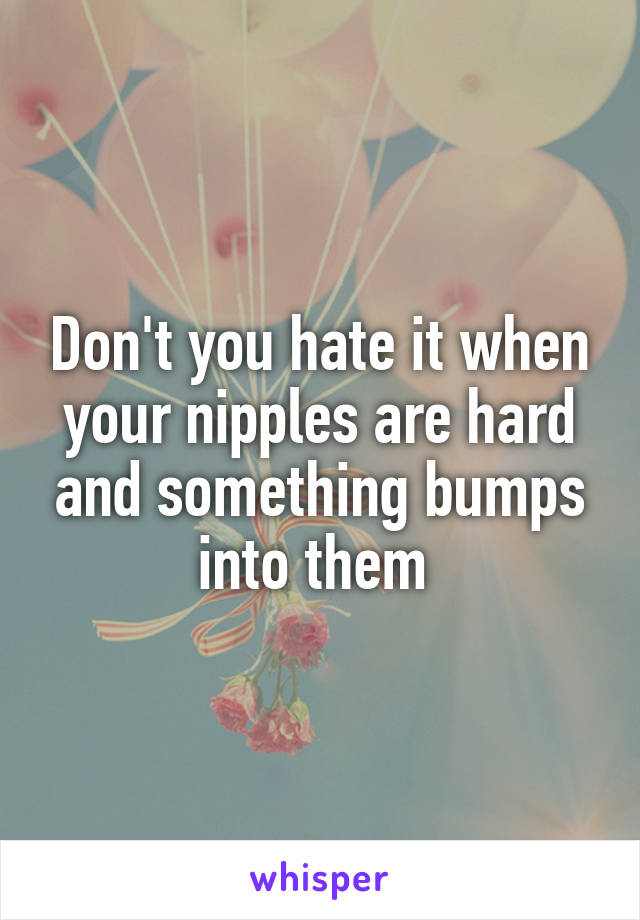 Don't you hate it when your nipples are hard and something bumps into them 