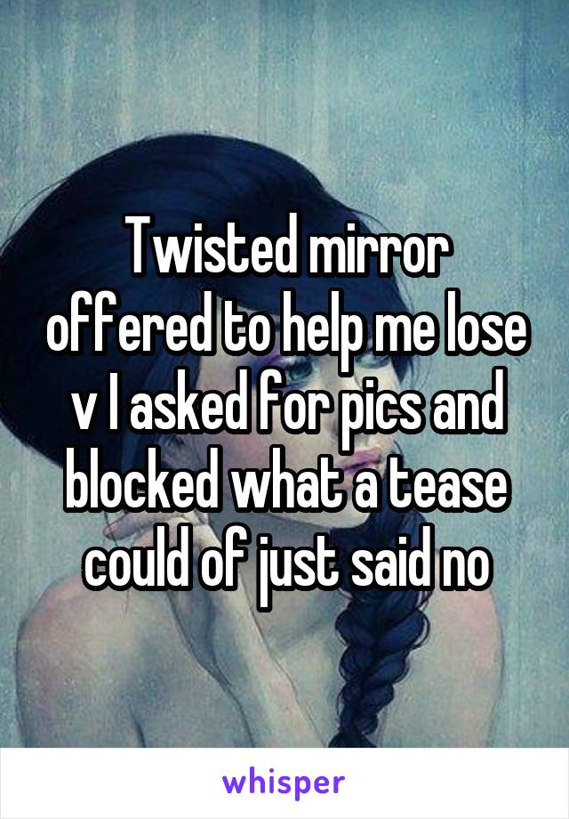 Twisted mirror offered to help me lose v I asked for pics and blocked what a tease could of just said no