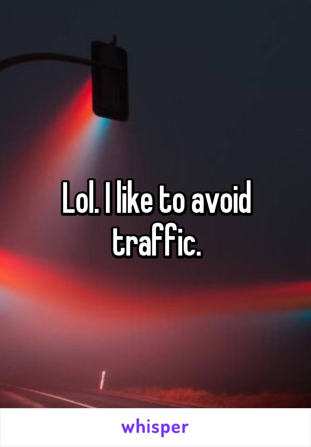 Lol. I like to avoid traffic.