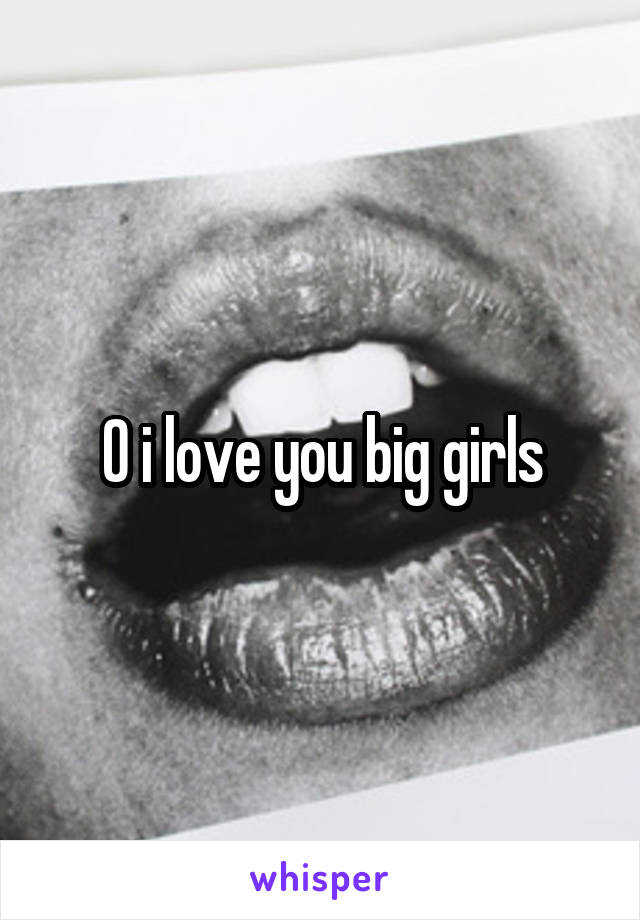 O i love you big girls