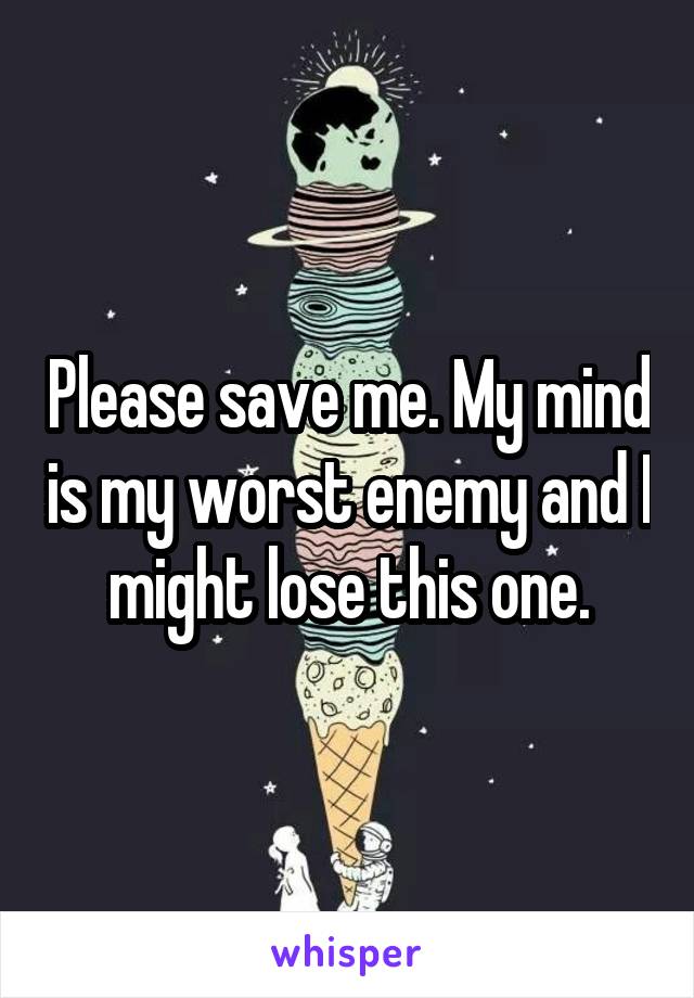 Please save me. My mind is my worst enemy and I might lose this one.