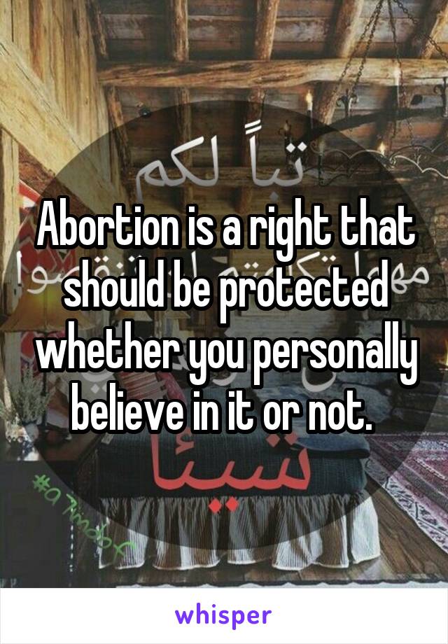 Abortion is a right that should be protected whether you personally believe in it or not. 