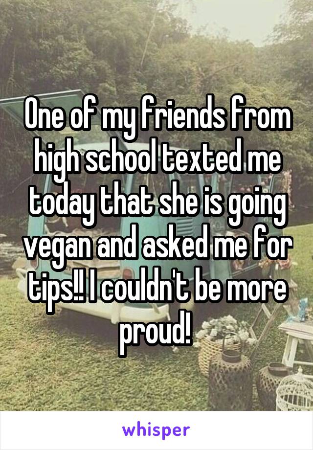 One of my friends from high school texted me today that she is going vegan and asked me for tips!! I couldn't be more proud! 