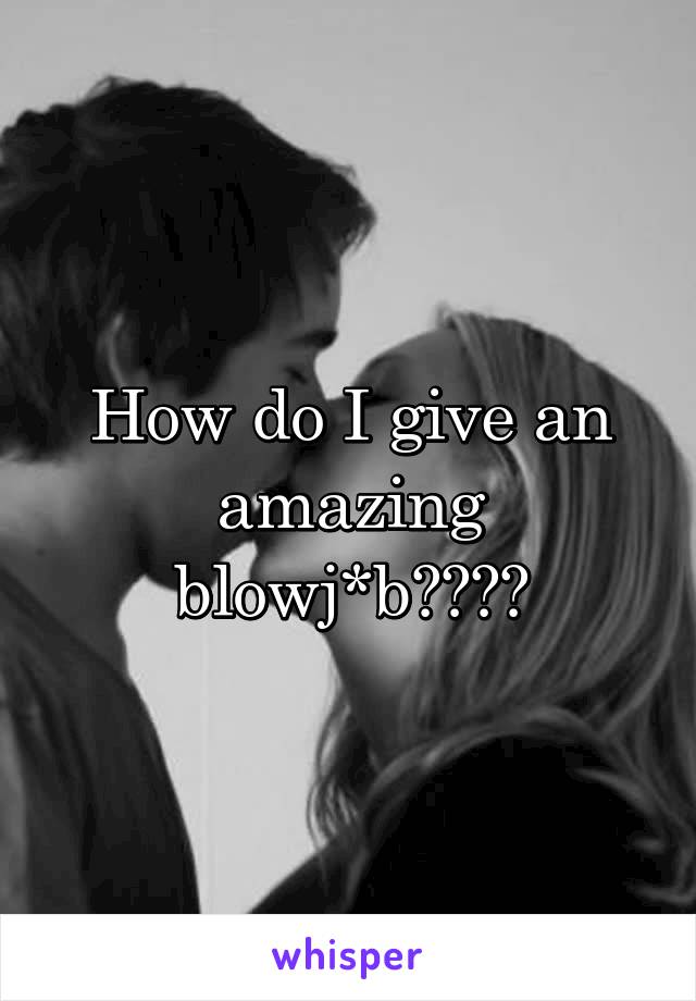 How do I give an amazing blowj*b????