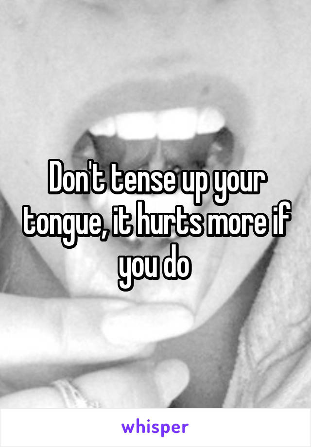 Don't tense up your tongue, it hurts more if you do 