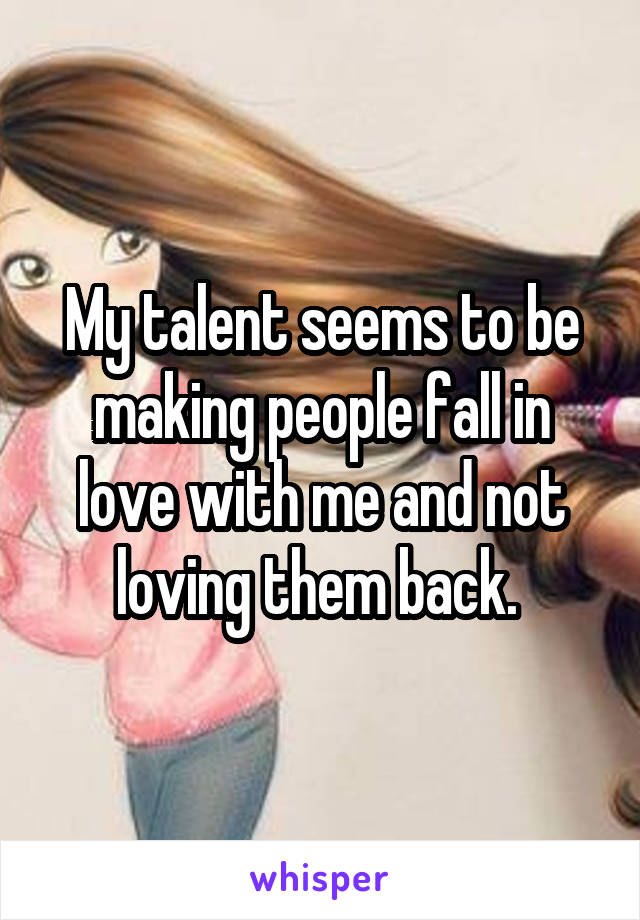 My talent seems to be making people fall in love with me and not loving them back. 