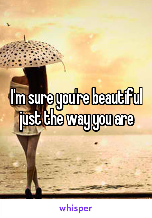 I'm sure you're beautiful just the way you are