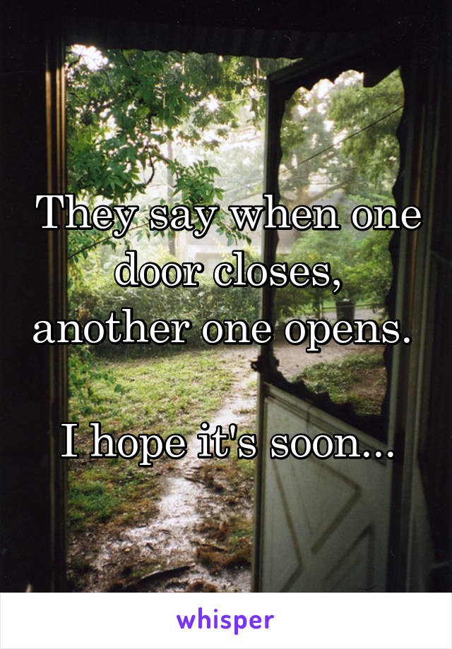 They say when one door closes, another one opens. 

I hope it's soon...