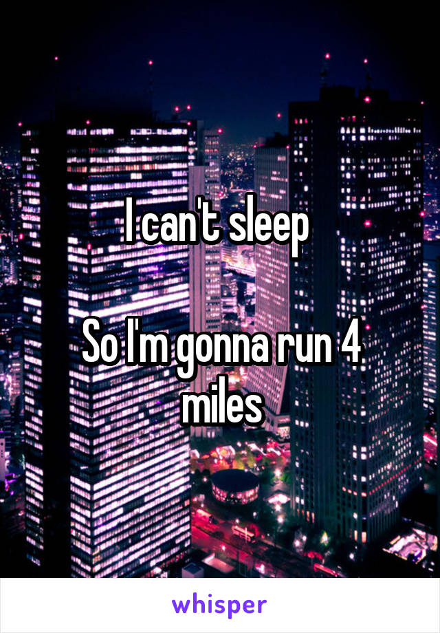 I can't sleep 

So I'm gonna run 4 miles