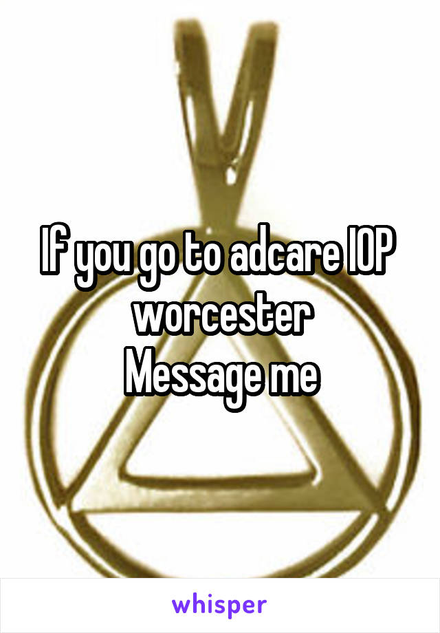 If you go to adcare IOP 
worcester
Message me