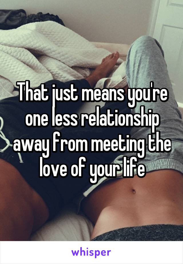 That just means you're one less relationship away from meeting the love of your life