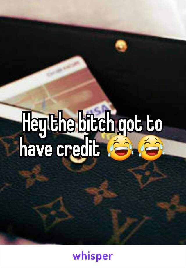 Hey the bitch got to have credit 😂😂