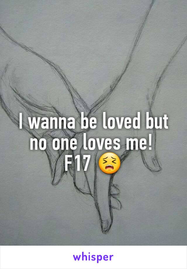 I wanna be loved but no one loves me! 
F17 😣