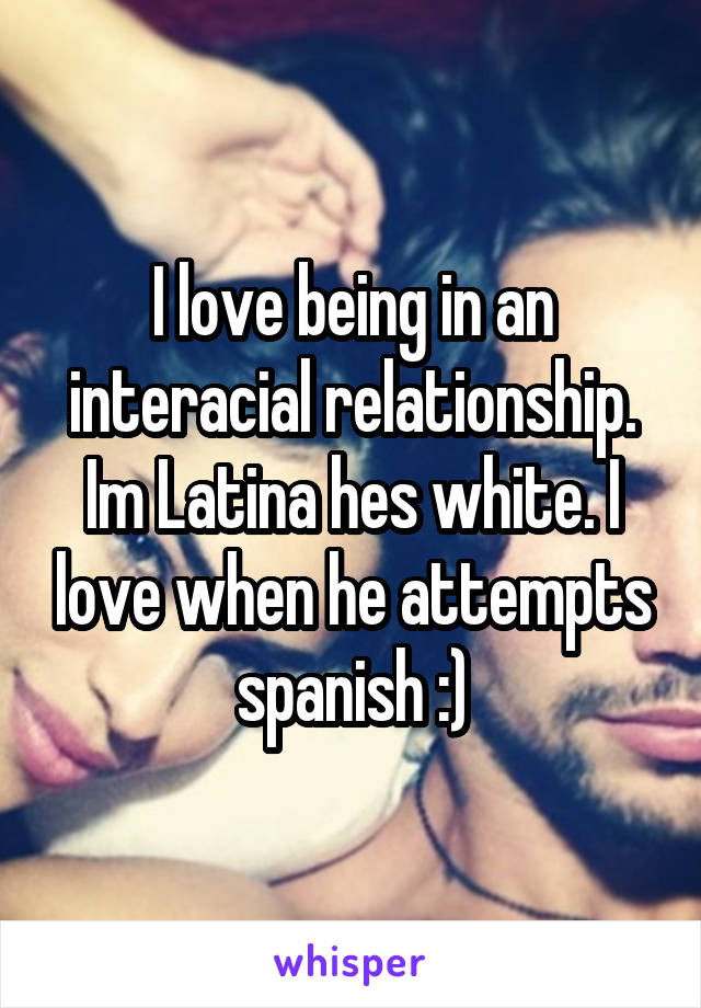 I love being in an interacial relationship.
Im Latina hes white. I love when he attempts spanish :)