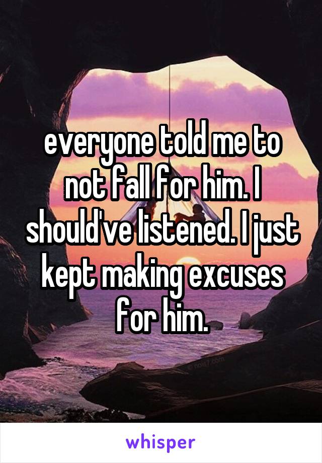 everyone told me to not fall for him. I should've listened. I just kept making excuses for him.