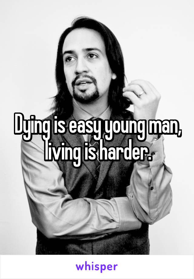 Dying is easy young man, living is harder.