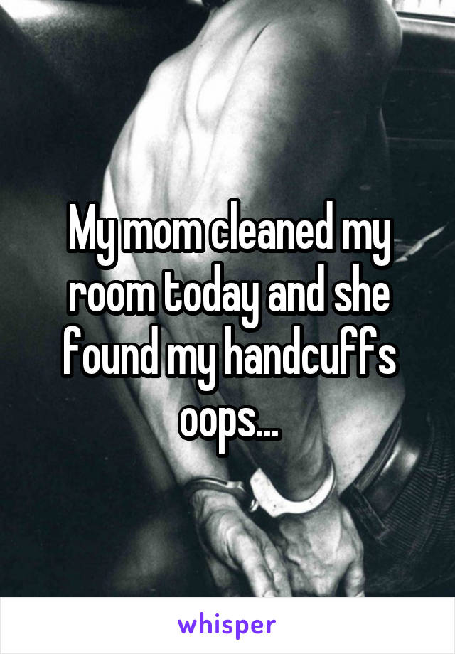 My mom cleaned my room today and she found my handcuffs oops...