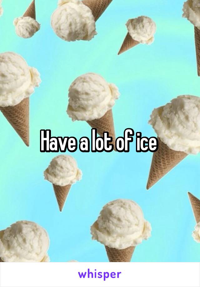 Have a lot of ice 