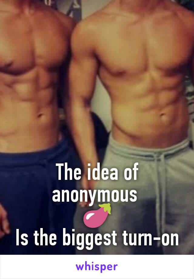 The idea of anonymous 
🍆
Is the biggest turn-on