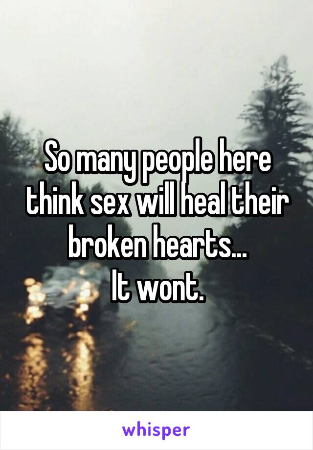 So many people here think sex will heal their broken hearts...
 It wont. 