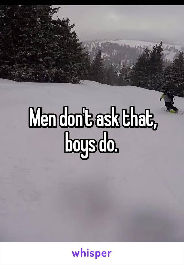 Men don't ask that, boys do. 