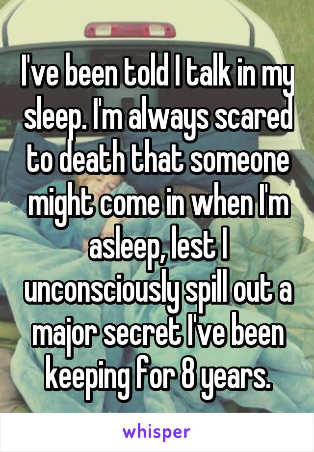 I've been told I talk in my sleep. I'm always scared to death that someone might come in when I'm asleep, lest I unconsciously spill out a major secret I've been keeping for 8 years.