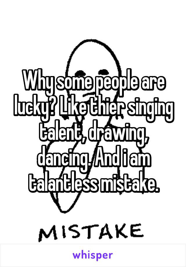 Why some people are lucky? Like thier singing talent, drawing, dancing. And i am talantless mistake.