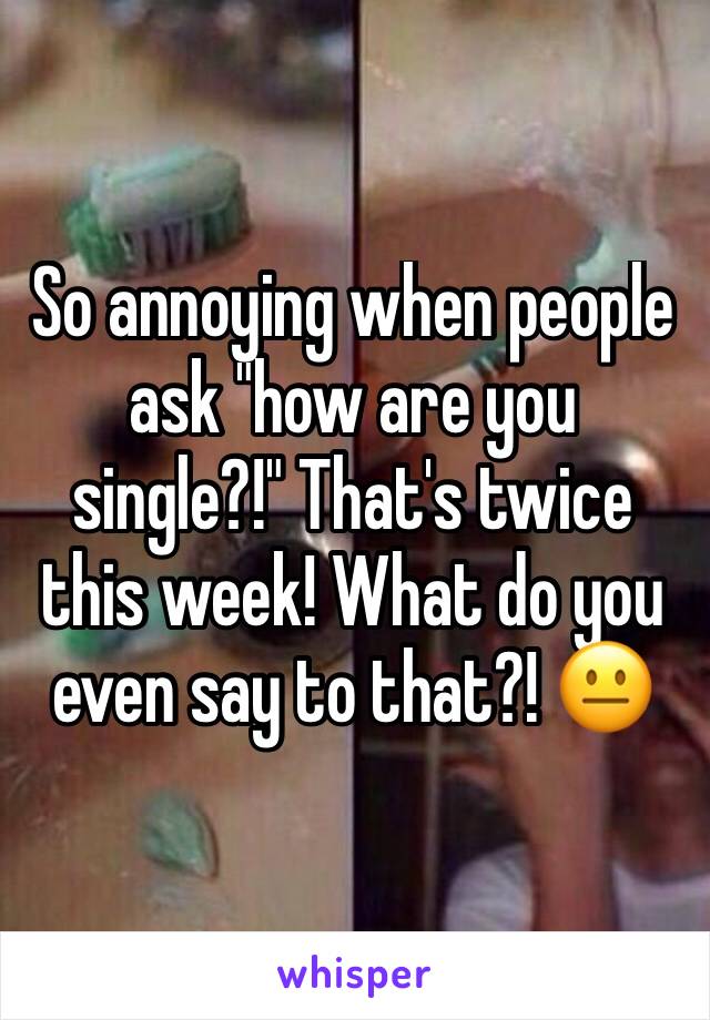 So annoying when people ask "how are you single?!" That's twice this week! What do you even say to that?! 😐