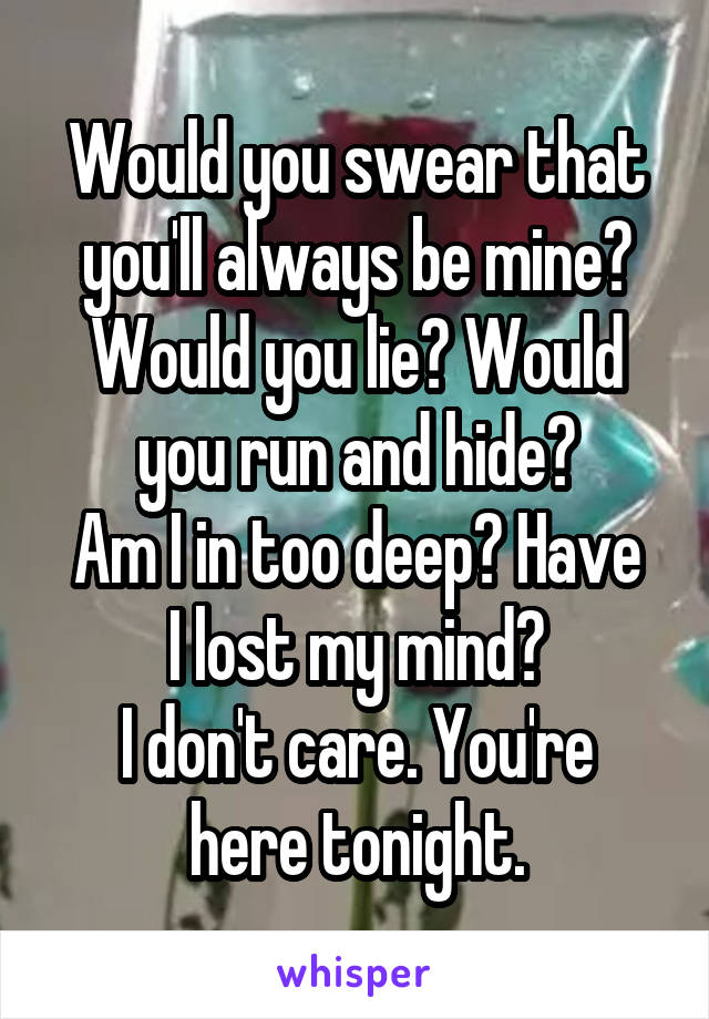 Would you swear that you'll always be mine?
Would you lie? Would you run and hide?
Am I in too deep? Have I lost my mind?
I don't care. You're here tonight.