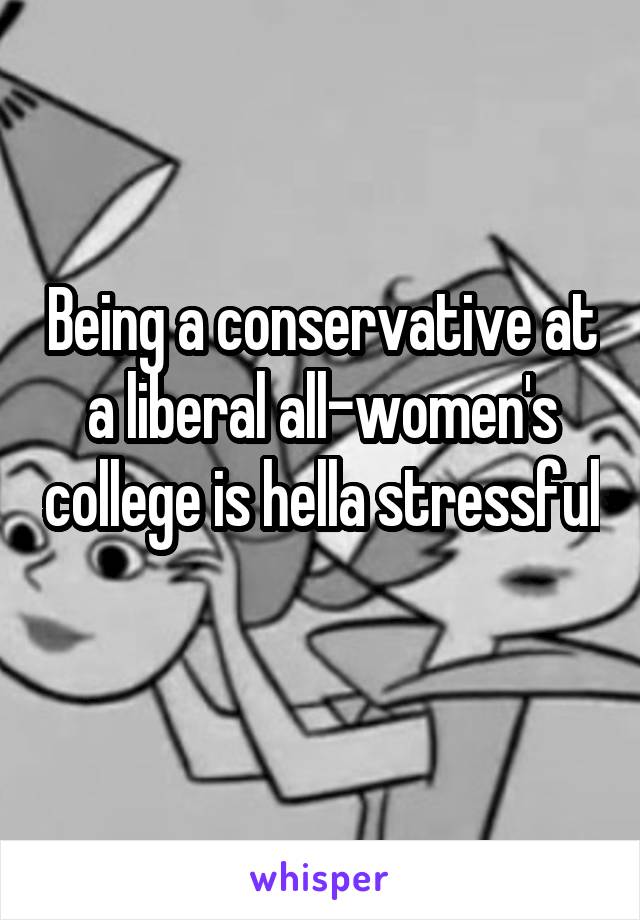 Being a conservative at a liberal all-women's college is hella stressful 