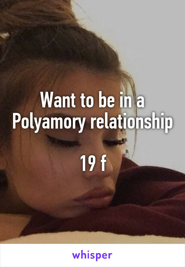 Want to be in a Polyamory relationship 
19 f